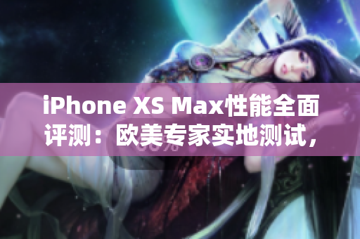 iPhone XS Max性能全面評測：歐美專家實地測試，綜合性能揭秘