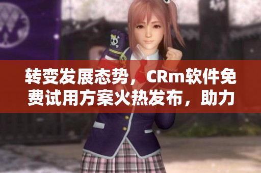 轉(zhuǎn)變發(fā)展態(tài)勢，CRm軟件免費(fèi)試用方案火熱發(fā)布，助力企業(yè)管理解放你的財(cái)務(wù)束縛