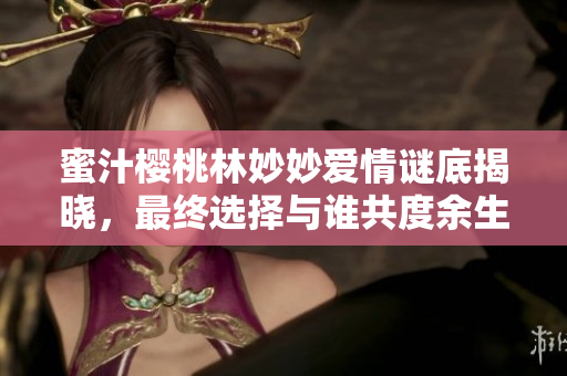 蜜汁櫻桃林妙妙愛情謎底揭曉，最終選擇與誰共度余生？