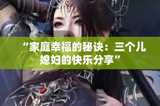 “家庭幸福的秘訣：三個兒媳婦的快樂分享”