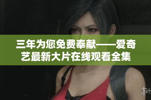 三年為您免費(fèi)奉獻(xiàn)——愛奇藝最新大片在線觀看全集