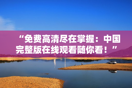“免費(fèi)高清盡在掌握：中國(guó)完整版在線(xiàn)觀看隨你看！”