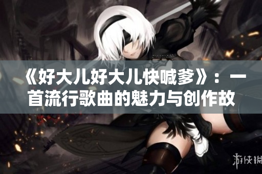 《好大兒好大兒快喊爹》：一首流行歌曲的魅力與創(chuàng)作故事