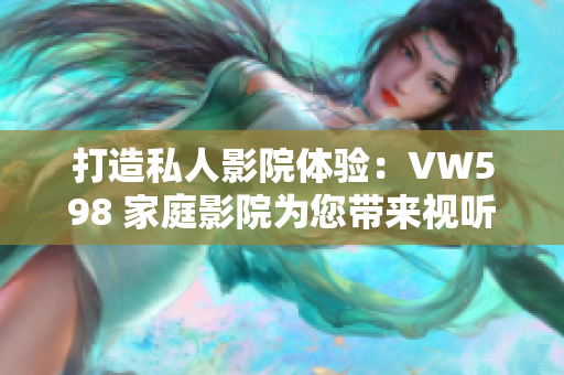 打造私人影院體驗(yàn)：VW598 家庭影院為您帶來(lái)視聽(tīng)盛宴