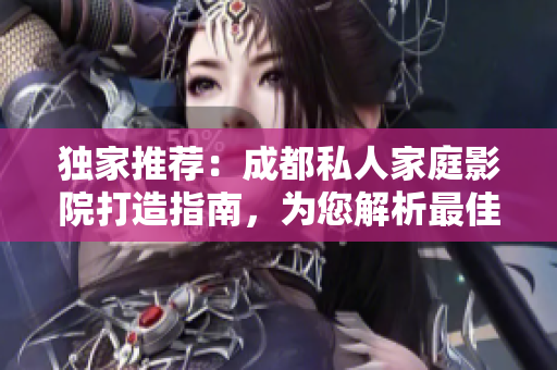 獨(dú)家推薦：成都私人家庭影院打造指南，為您解析最佳選擇!