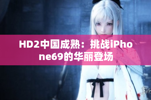 HD2中國成熟：挑戰(zhàn)iPhone69的華麗登場