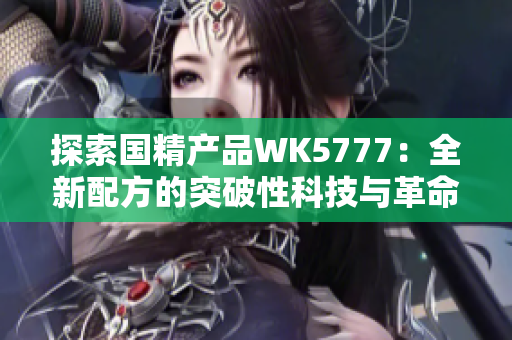 探索國精產(chǎn)品WK5777：全新配方的突破性科技與革命性效果