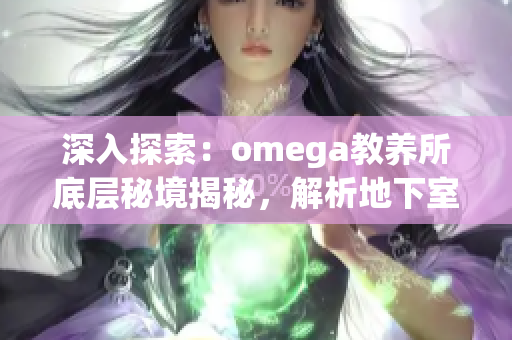 深入探索：omega教養(yǎng)所底層秘境揭秘，解析地下室真相