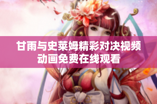甘雨與史萊姆精彩對決視頻動(dòng)畫免費(fèi)在線觀看