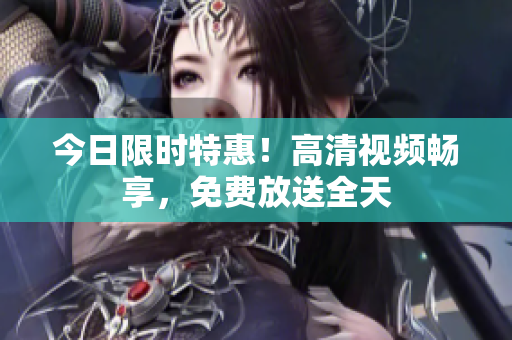 今日限時(shí)特惠！高清視頻暢享，免費(fèi)放送全天
