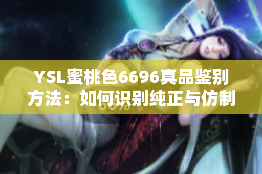 YSL蜜桃色6696真品鑒別方法：如何識別純正與仿制？