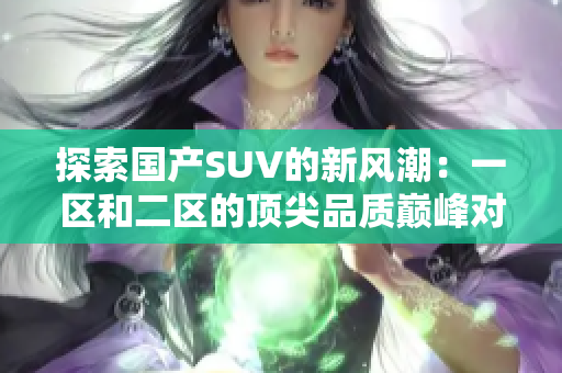 探索國產(chǎn)SUV的新風(fēng)潮：一區(qū)和二區(qū)的頂尖品質(zhì)巔峰對決