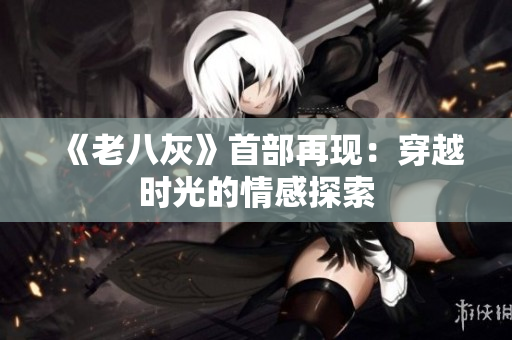 《老八灰》首部再現：穿越時光的情感探索