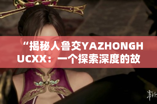 “揭秘人魯交YAZHONGHUCXX：一個(gè)探索深度的故事”