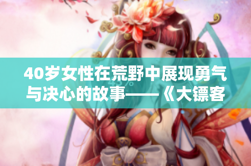 40歲女性在荒野中展現(xiàn)勇氣與決心的故事——《大鏢客一：無(wú)悔之路》