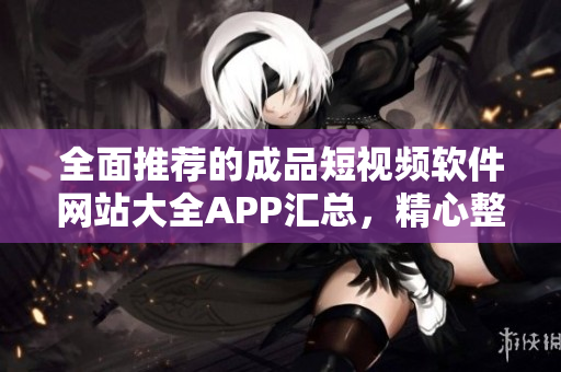 全面推薦的成品短視頻軟件網(wǎng)站大全APP匯總，精心整理助你快速找到優(yōu)質(zhì)短視頻編輯工具
