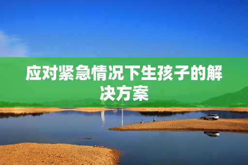 應(yīng)對緊急情況下生孩子的解決方案