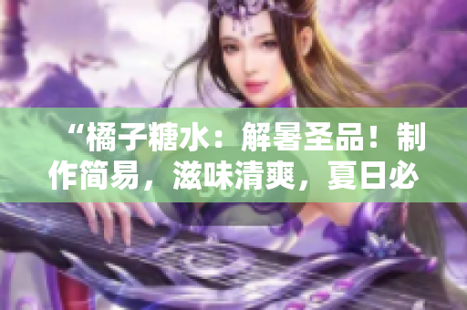 “橘子糖水：解暑圣品！制作簡易，滋味清爽，夏日必備飲品！”