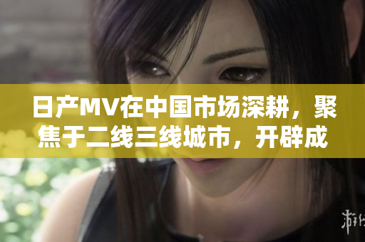 日產(chǎn)MV在中國市場深耕，聚焦于二線三線城市，開辟成功新章。