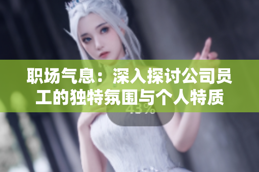 職場氣息：深入探討公司員工的獨(dú)特氛圍與個(gè)人特質(zhì)