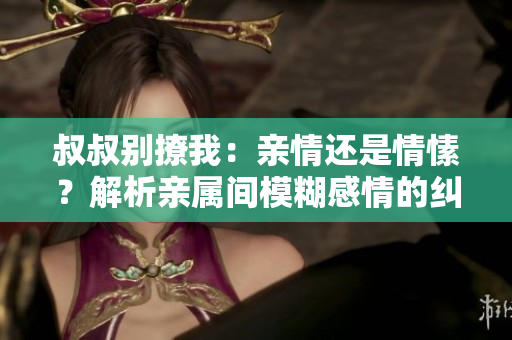 叔叔別撩我：親情還是情愫？解析親屬間模糊感情的糾葛
