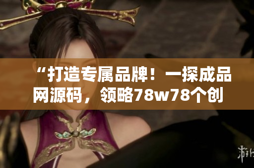 “打造專屬品牌！一探成品網(wǎng)源碼，領(lǐng)略78w78個(gè)創(chuàng)意靈感！”