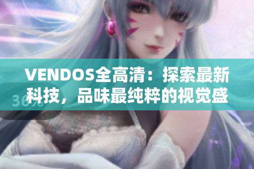 VENDOS全高清：探索最新科技，品味最純粹的視覺(jué)盛宴