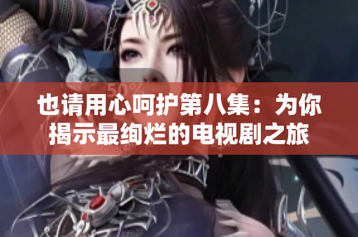 也請(qǐng)用心呵護(hù)第八集：為你揭示最絢爛的電視劇之旅