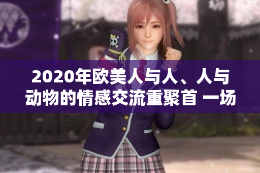 2020年歐美人與人、人與動(dòng)物的情感交流重聚首 一場(chǎng)感動(dòng)心靈的故事