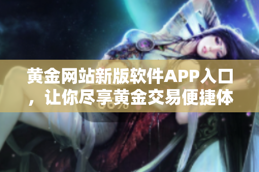 黃金網(wǎng)站新版軟件APP入口，讓你盡享黃金交易便捷體驗(yàn)