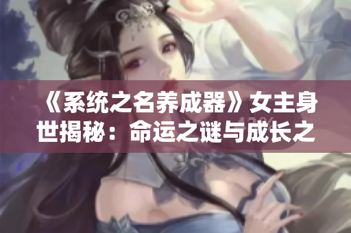 《系統(tǒng)之名養(yǎng)成器》女主身世揭秘：命運(yùn)之謎與成長(zhǎng)之路