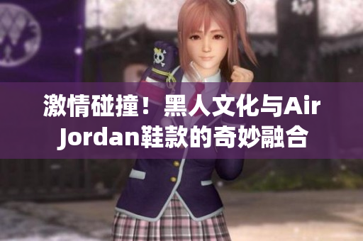 激情碰撞！黑人文化與Air Jordan鞋款的奇妙融合
