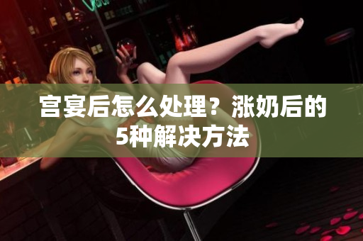 宮宴后怎么處理？漲奶后的5種解決方法