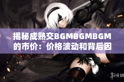 揭秘成熟交BGMBGMBGM的市價：價格波動和背后因素解析