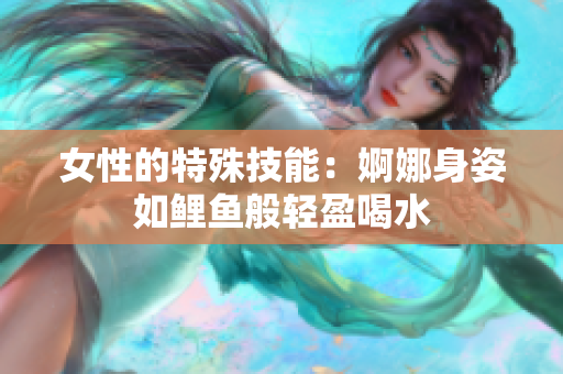 女性的特殊技能：婀娜身姿如鯉魚般輕盈喝水