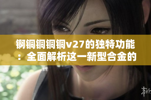 錒銅銅銅銅v27的獨(dú)特功能：全面解析這一新型合金的多重優(yōu)勢