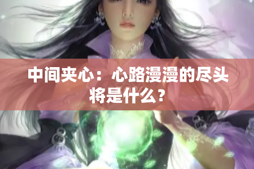 中間夾心：心路漫漫的盡頭將是什么？