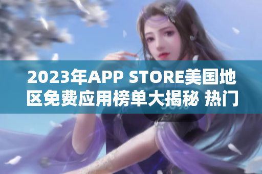 2023年APP STORE美國地區(qū)免費(fèi)應(yīng)用榜單大揭秘 熱門免費(fèi)應(yīng)用一覽