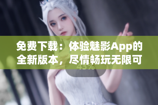 免費下載：體驗魅影App的全新版本，盡情暢玩無限可能！