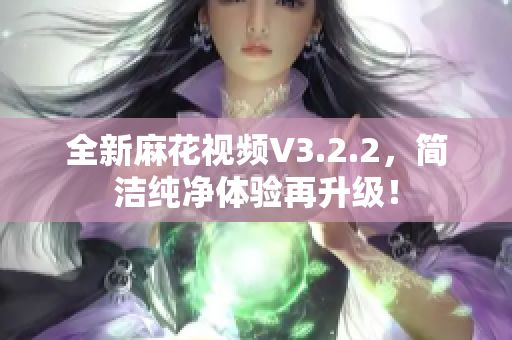 全新麻花視頻V3.2.2，簡潔純凈體驗再升級！