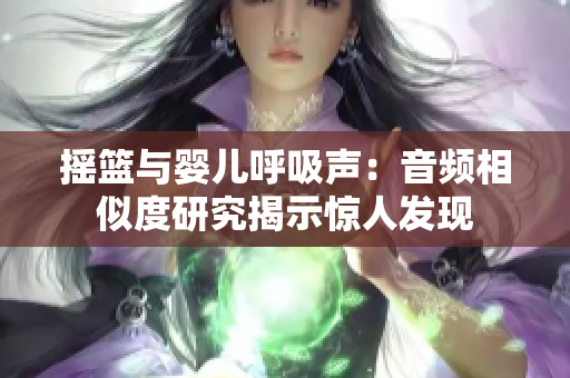 搖籃與嬰兒呼吸聲：音頻相似度研究揭示驚人發(fā)現(xiàn)