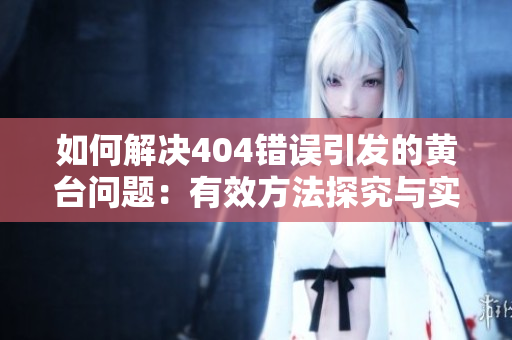 如何解決404錯誤引發(fā)的黃臺問題：有效方法探究與實踐
