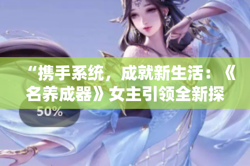 “攜手系統(tǒng)，成就新生活：《名養(yǎng)成器》女主引領(lǐng)全新探索”