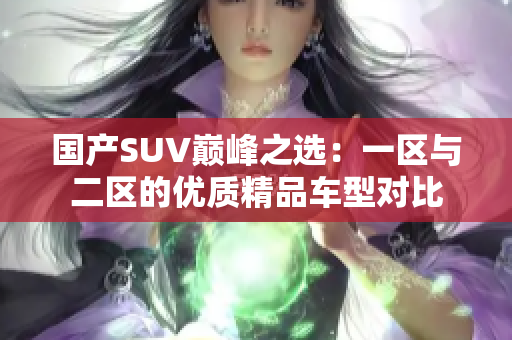 國產(chǎn)SUV巔峰之選：一區(qū)與二區(qū)的優(yōu)質(zhì)精品車型對比