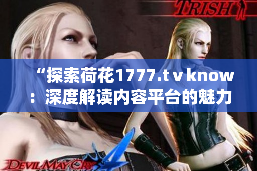 “探索荷花1777.tⅴknow：深度解讀內(nèi)容平臺的魅力與特色”