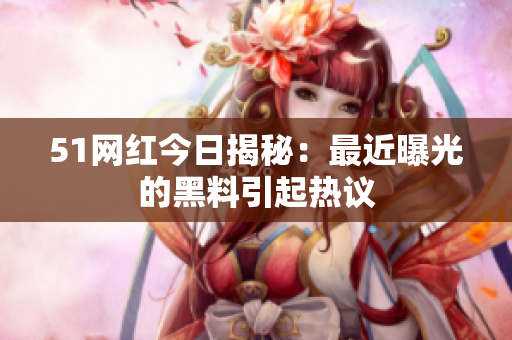 51網(wǎng)紅今日揭秘：最近曝光的黑料引起熱議