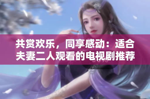 共賞歡樂，同享感動：適合夫妻二人觀看的電視劇推薦