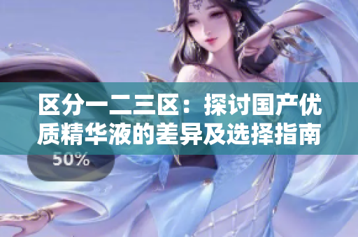 區(qū)分一二三區(qū)：探討國產(chǎn)優(yōu)質(zhì)精華液的差異及選擇指南