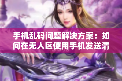 手機亂碼問題解決方案：如何在無人區(qū)使用手機發(fā)送清晰消息