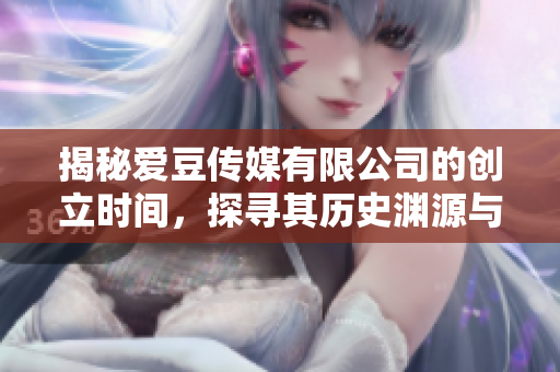 揭秘愛豆傳媒有限公司的創(chuàng)立時間，探尋其歷史淵源與發(fā)展軌跡